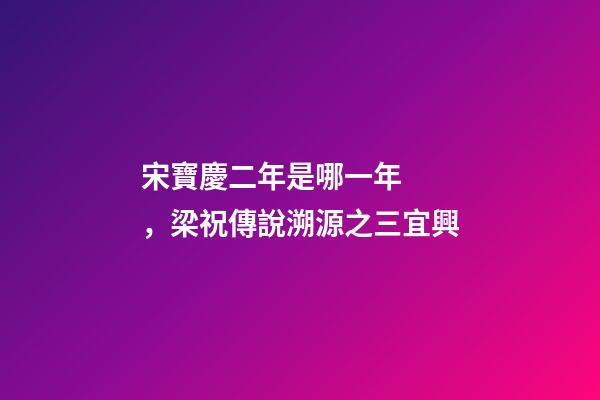 宋寶慶二年是哪一年，梁祝傳說溯源之三宜興-第1張-觀點-玄機派